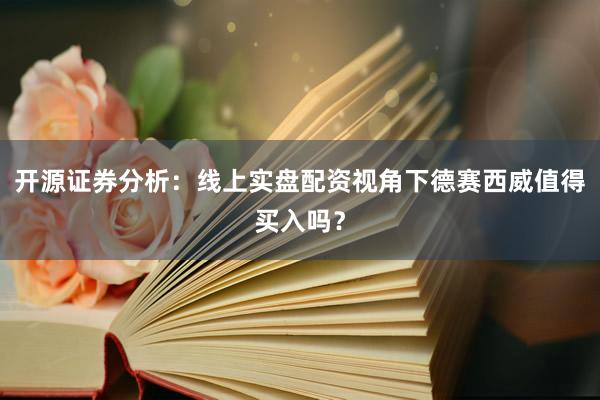 开源证券分析：线上实盘配资视角下德赛西威值得买入吗？