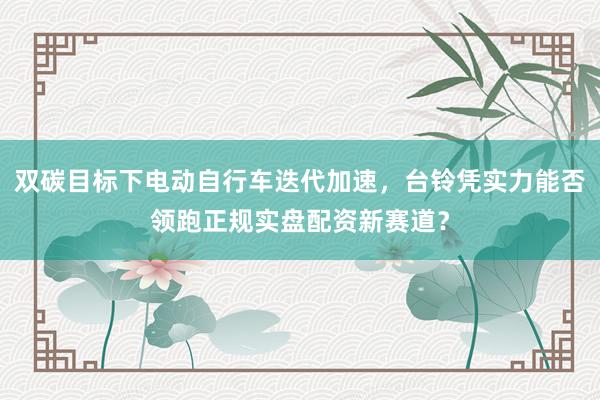双碳目标下电动自行车迭代加速，台铃凭实力能否领跑正规实盘配资新赛道？