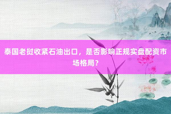 泰国老挝收紧石油出口，是否影响正规实盘配资市场格局？