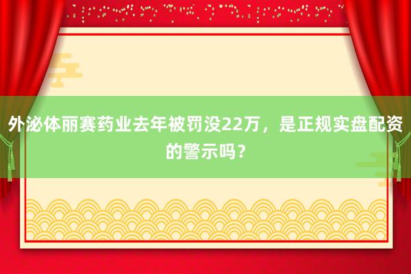 外泌体丽赛药业去年被罚没22万，是正规实盘配资的警示吗？