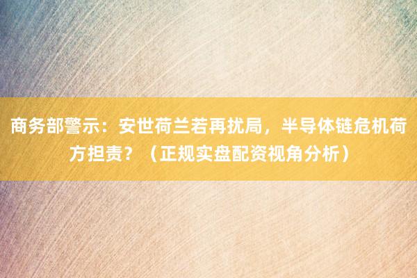 商务部警示：安世荷兰若再扰局，半导体链危机荷方担责？（正规实盘配资视角分析）