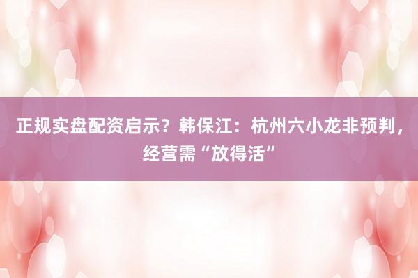 正规实盘配资启示？韩保江：杭州六小龙非预判，经营需“放得活”