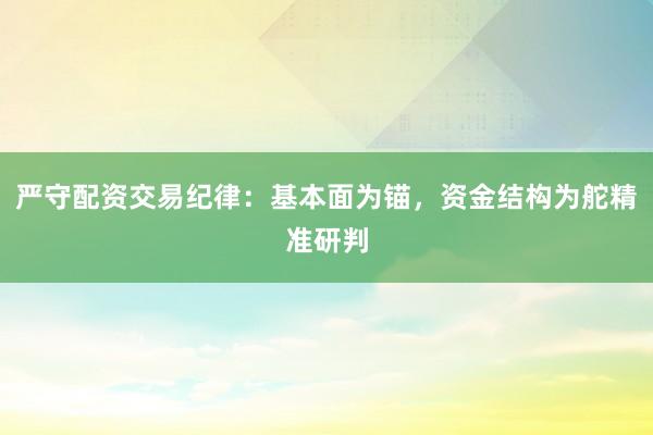 严守配资交易纪律：基本面为锚，资金结构为舵精准研判