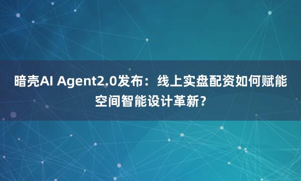 暗壳AI Agent2.0发布：线上实盘配资如何赋能空间智能设计革新？