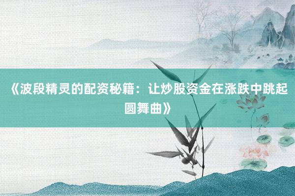《波段精灵的配资秘籍：让炒股资金在涨跌中跳起圆舞曲》