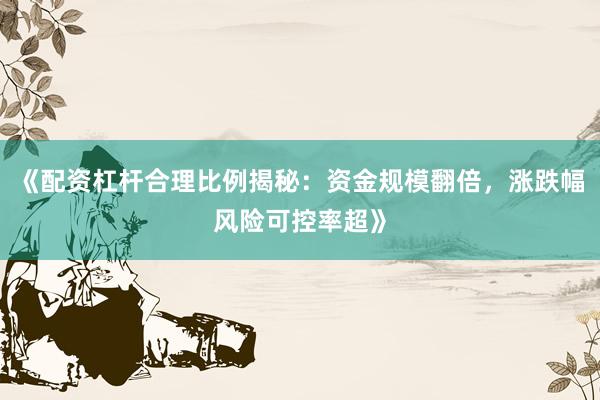 《配资杠杆合理比例揭秘：资金规模翻倍，涨跌幅风险可控率超》
