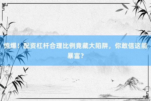 惊爆！配资杠杆合理比例竟藏大陷阱，你敢信这能暴富？