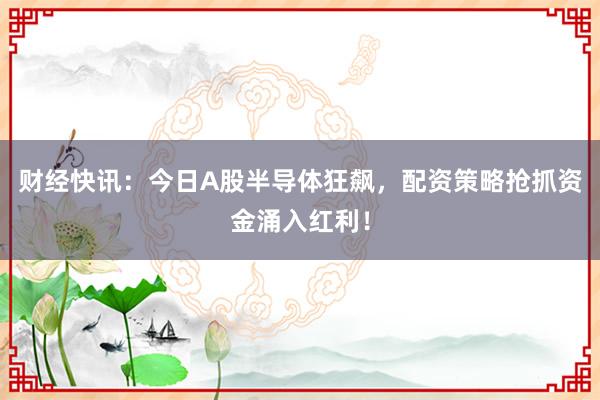 财经快讯：今日A股半导体狂飙，配资策略抢抓资金涌入红利！