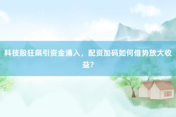 科技股狂飙引资金涌入，配资加码如何借势放大收益？