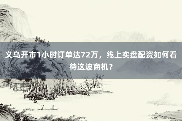义乌开市1小时订单达72万，线上实盘配资如何看待这波商机？