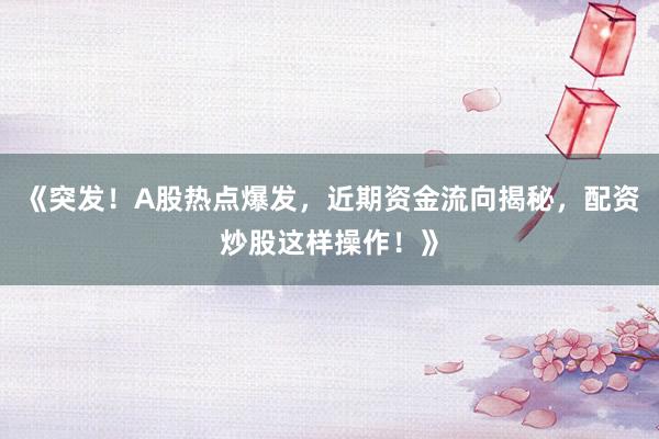 《突发！A股热点爆发，近期资金流向揭秘，配资炒股这样操作！》