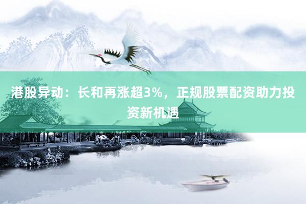 港股异动：长和再涨超3%，正规股票配资助力投资新机遇