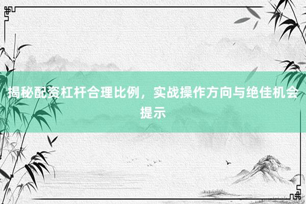 揭秘配资杠杆合理比例，实战操作方向与绝佳机会提示