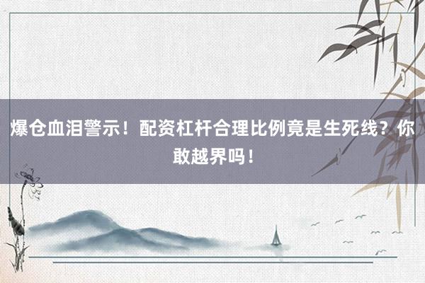 爆仓血泪警示！配资杠杆合理比例竟是生死线？你敢越界吗！