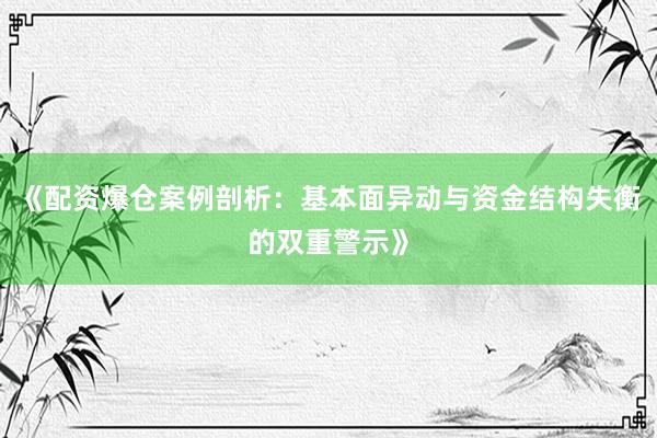 《配资爆仓案例剖析：基本面异动与资金结构失衡的双重警示》
