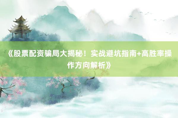 《股票配资骗局大揭秘！实战避坑指南+高胜率操作方向解析》