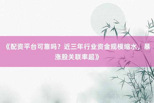 《配资平台可靠吗？近三年行业资金规模缩水，暴涨股关联率超》