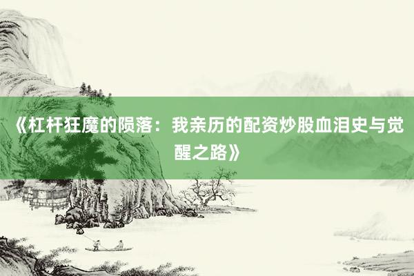《杠杆狂魔的陨落：我亲历的配资炒股血泪史与觉醒之路》