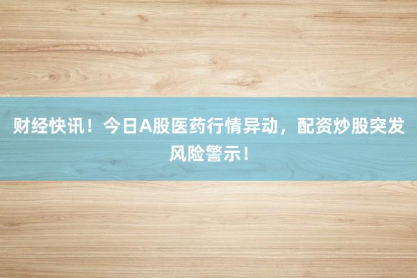 财经快讯！今日A股医药行情异动，配资炒股突发风险警示！