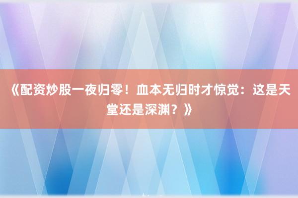 《配资炒股一夜归零！血本无归时才惊觉：这是天堂还是深渊？》