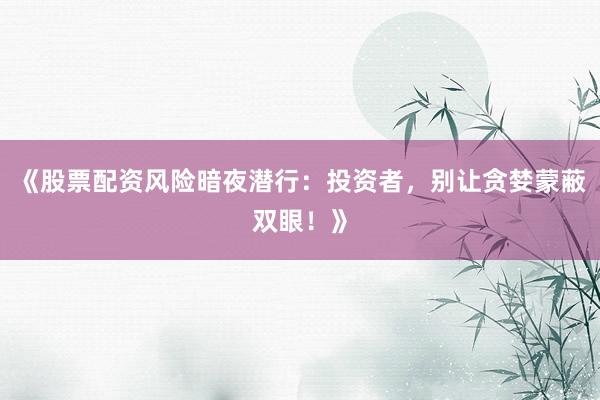 《股票配资风险暗夜潜行：投资者，别让贪婪蒙蔽双眼！》