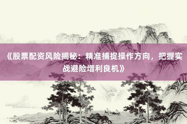 《股票配资风险揭秘：精准捕捉操作方向，把握实战避险增利良机》