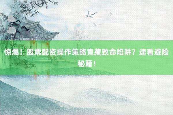 惊爆！股票配资操作策略竟藏致命陷阱？速看避险秘籍！