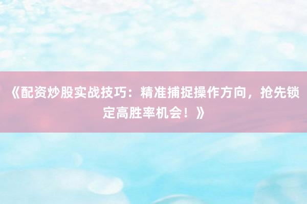 《配资炒股实战技巧：精准捕捉操作方向，抢先锁定高胜率机会！》