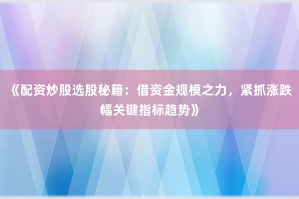 《配资炒股选股秘籍：借资金规模之力，紧抓涨跌幅关键指标趋势》