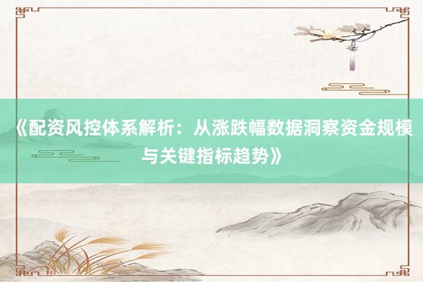 《配资风控体系解析：从涨跌幅数据洞察资金规模与关键指标趋势》