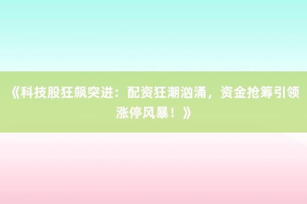 《科技股狂飙突进：配资狂潮汹涌，资金抢筹引领涨停风暴！》