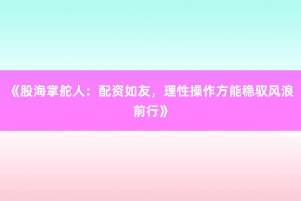 《股海掌舵人：配资如友，理性操作方能稳驭风浪前行》