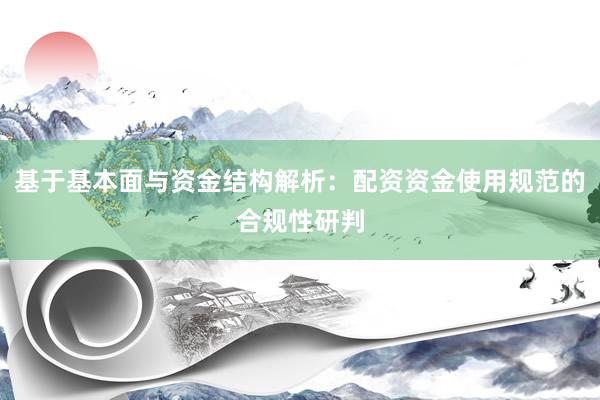 基于基本面与资金结构解析：配资资金使用规范的合规性研判