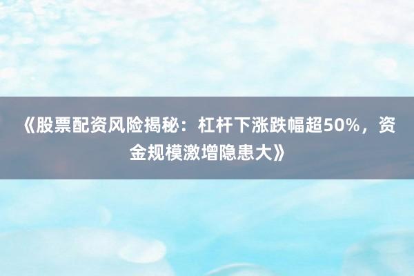 《股票配资风险揭秘：杠杆下涨跌幅超50%，资金规模激增隐患大》