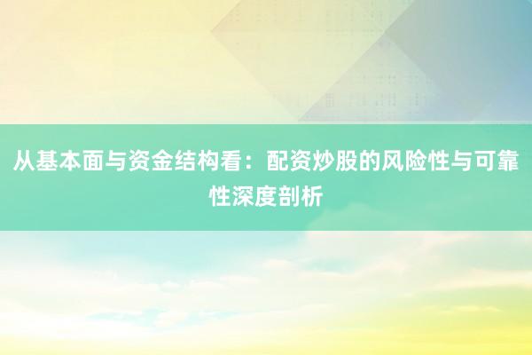 从基本面与资金结构看：配资炒股的风险性与可靠性深度剖析