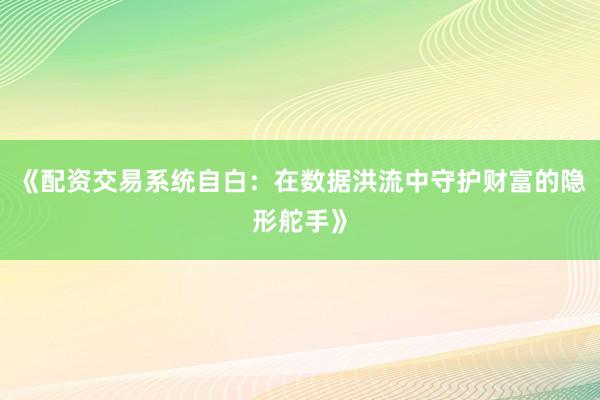 《配资交易系统自白：在数据洪流中守护财富的隐形舵手》