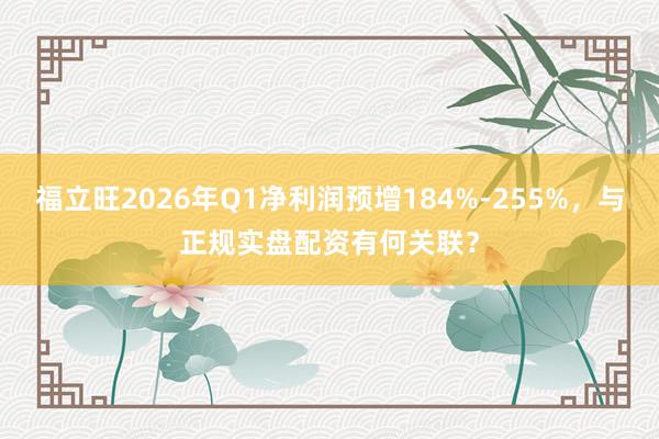 福立旺2026年Q1净利润预增184%-255%，与正规实盘配资有何关联？
