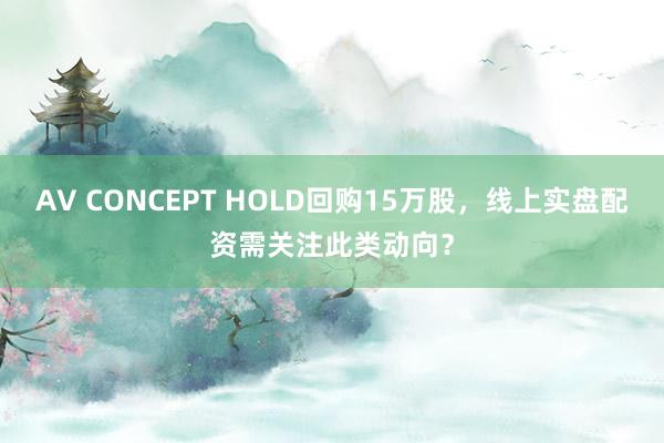 AV CONCEPT HOLD回购15万股，线上实盘配资需关注此类动向？