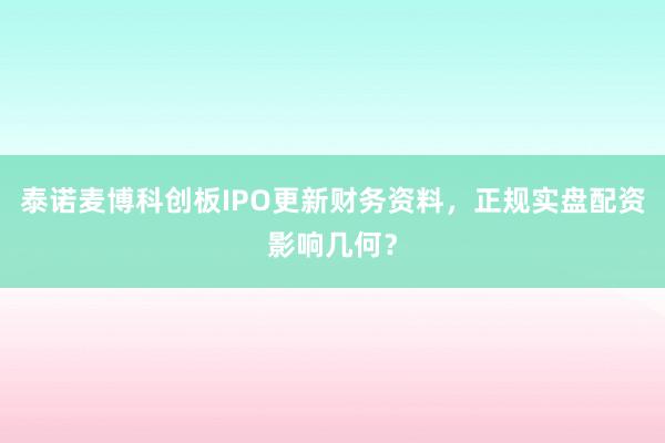 泰诺麦博科创板IPO更新财务资料，正规实盘配资影响几何？