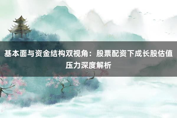 基本面与资金结构双视角：股票配资下成长股估值压力深度解析