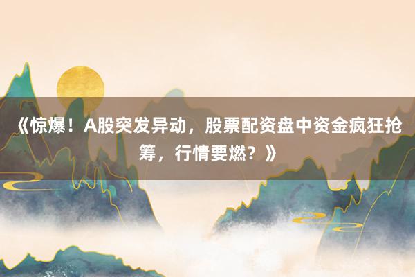 《惊爆！A股突发异动，股票配资盘中资金疯狂抢筹，行情要燃？》