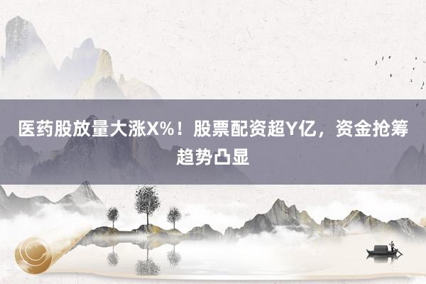 医药股放量大涨X%！股票配资超Y亿，资金抢筹趋势凸显