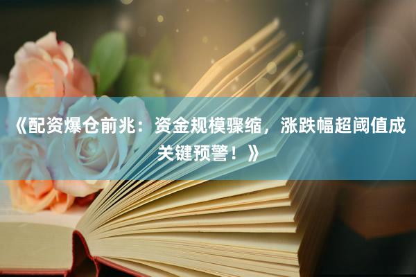 《配资爆仓前兆：资金规模骤缩，涨跌幅超阈值成关键预警！》