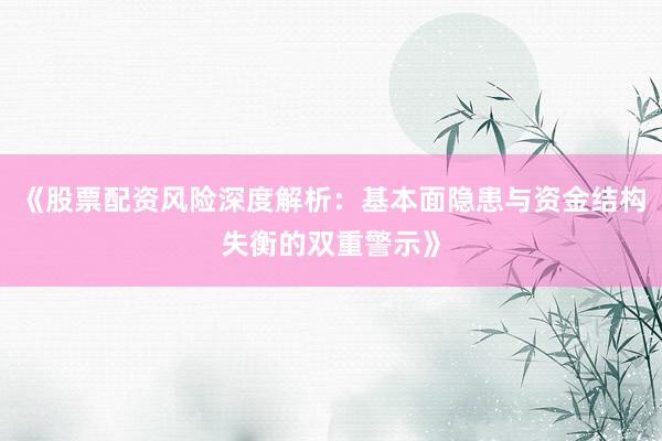 《股票配资风险深度解析：基本面隐患与资金结构失衡的双重警示》