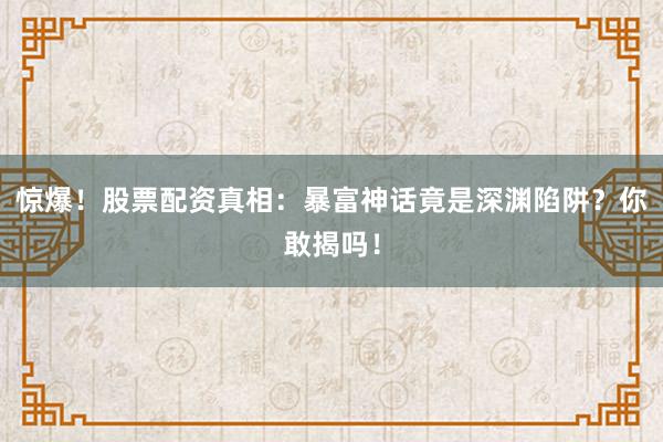 惊爆！股票配资真相：暴富神话竟是深渊陷阱？你敢揭吗！