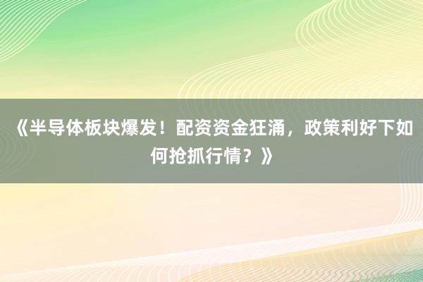 《半导体板块爆发！配资资金狂涌，政策利好下如何抢抓行情？》