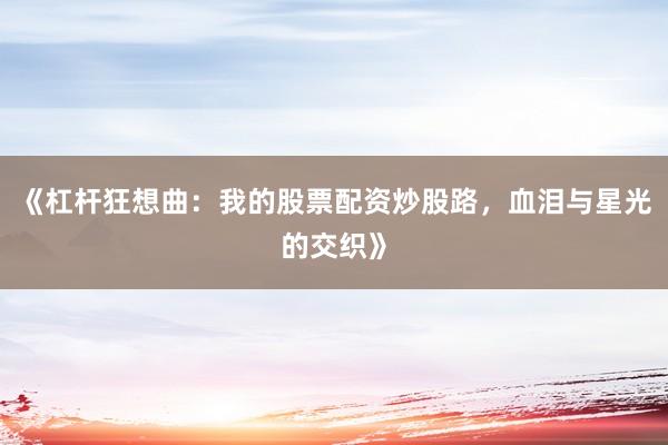 《杠杆狂想曲：我的股票配资炒股路，血泪与星光的交织》