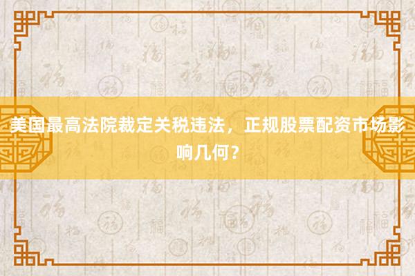 美国最高法院裁定关税违法，正规股票配资市场影响几何？