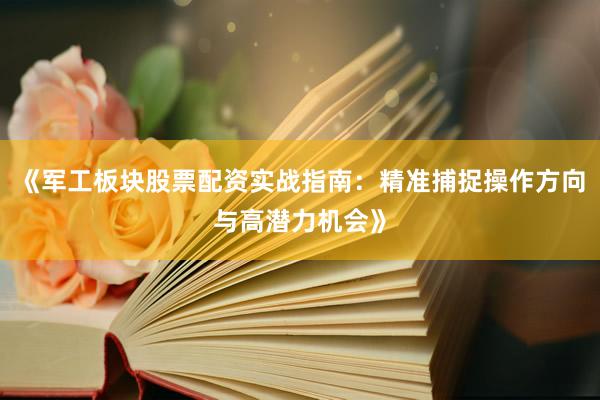 《军工板块股票配资实战指南：精准捕捉操作方向与高潜力机会》