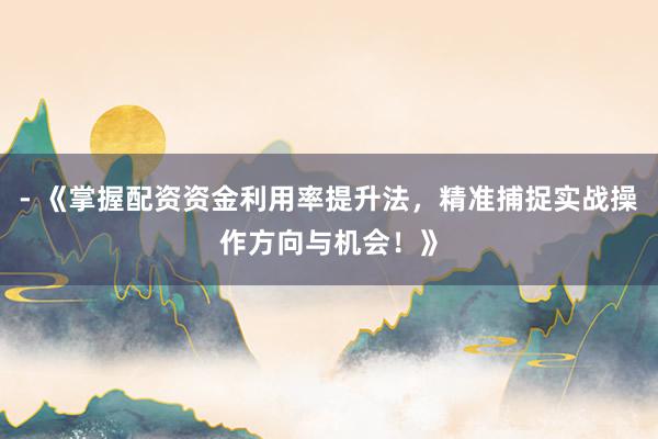 - 《掌握配资资金利用率提升法，精准捕捉实战操作方向与机会！》
